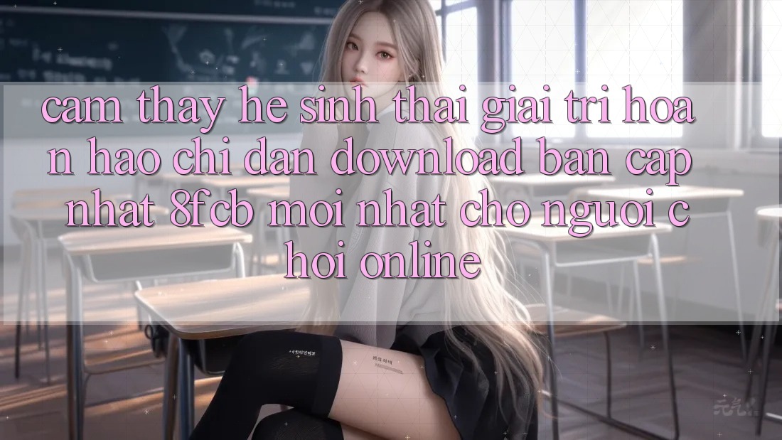 Cảm thấy Hệ Sinh Thái Giải Trí Hoàn hảo: Chỉ dẫn Download Bản Cập Nhật 8fcb Mới Nhất Cho Người Chơi Online Cảm thấy Hệ Sinh Thái Giải Trí Hoàn hảo: Chỉ dẫn Download Bản Cập Nhật 8fcb Mới Nhất Cho Người Chơi Online