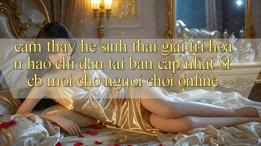 Cảm thấy Hệ Sinh Thái Giải Trí Hoàn hảo: Chỉ dẫn Tải Bản Cập Nhật 8fcb Mới Cho Người Chơi Online