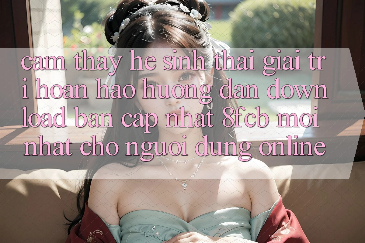 Cảm thấy Hệ Sinh Thái Giải Trí Hoàn hảo: Hướng dẫn Download Bản Cập Nhật 8fcb Mới Nhất Cho Người dùng Online Cảm thấy Hệ Sinh Thái Giải Trí Hoàn hảo: Hướng dẫn Download Bản Cập Nhật 8fcb Mới Nhất Cho Người dùng Online