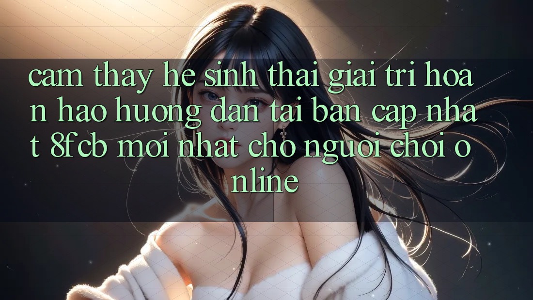 Cảm thấy Hệ Sinh Thái Giải Trí Hoàn hảo: Hướng dẫn Tải Bản Cập Nhật 8fcb Mới Nhất Cho Người Chơi Online Cảm thấy Hệ Sinh Thái Giải Trí Hoàn hảo: Hướng dẫn Tải Bản Cập Nhật 8fcb Mới Nhất Cho Người Chơi Online