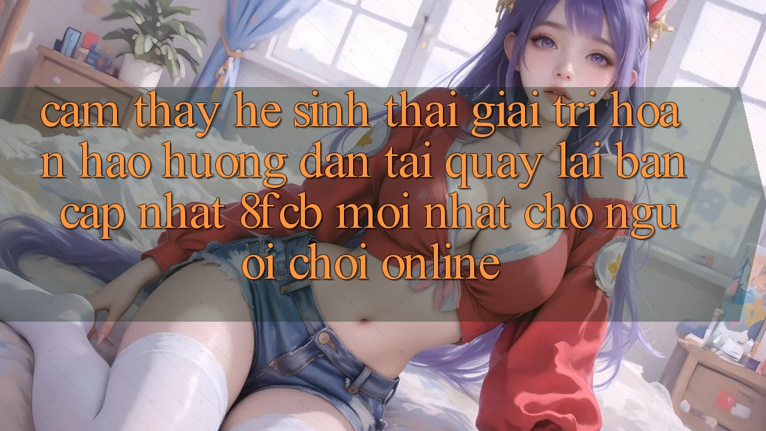 Cảm thấy Hệ Sinh Thái Giải Trí Hoàn hảo: Hướng dẫn Tải quay lại Bản Cập Nhật 8fcb Mới Nhất Cho Người Chơi Online Cảm thấy Hệ Sinh Thái Giải Trí Hoàn hảo: Hướng dẫn Tải quay lại Bản Cập Nhật 8fcb Mới Nhất Cho Người Chơi Online
