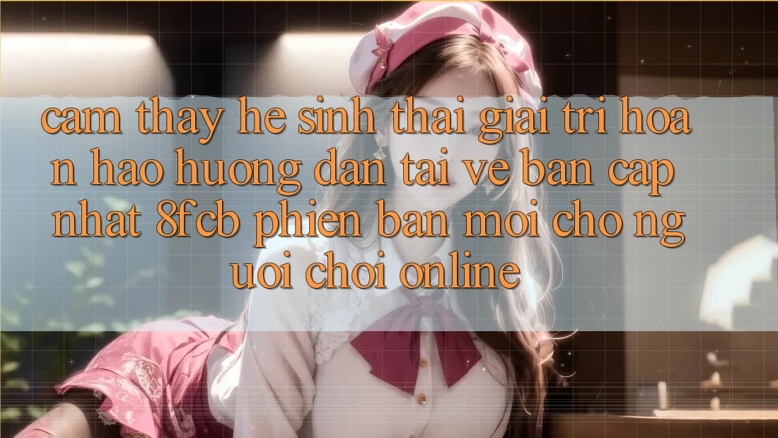 Cảm thấy Hệ Sinh Thái Giải Trí Hoàn hảo: Hướng Dẫn Tải về Bản Cập Nhật 8fcb Phiên bản mới Cho Người Chơi Online Cảm thấy Hệ Sinh Thái Giải Trí Hoàn hảo: Hướng Dẫn Tải về Bản Cập Nhật 8fcb Phiên bản mới Cho Người Chơi Online