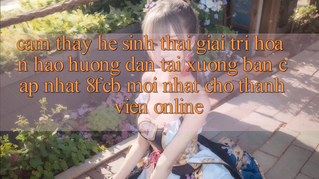 Cảm thấy Hệ Sinh Thái Giải Trí Hoàn hảo: Hướng Dẫn Tải xuống Bản Cập Nhật 8fcb Mới Nhất Cho Thành viên Online