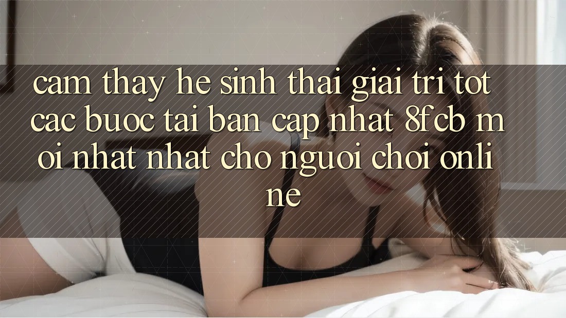 Cảm thấy Hệ Sinh Thái Giải Trí Tốt: Các bước Tải Bản Cập Nhật 8fcb Mới nhất Nhất Cho Người Chơi Online Cảm thấy Hệ Sinh Thái Giải Trí Tốt: Các bước Tải Bản Cập Nhật 8fcb Mới nhất Nhất Cho Người Chơi Online
