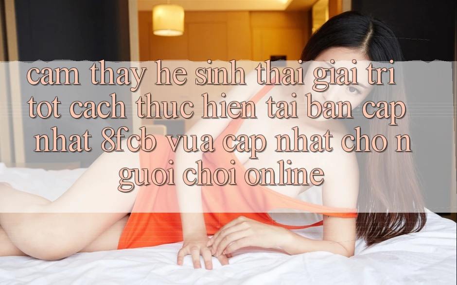 Cảm thấy Hệ Sinh Thái Giải Trí Tốt: Cách thực hiện Tải Bản Cập Nhật 8fcb Vừa cập nhật Cho Người Chơi Online Cảm thấy Hệ Sinh Thái Giải Trí Tốt: Cách thực hiện Tải Bản Cập Nhật 8fcb Vừa cập nhật Cho Người Chơi Online