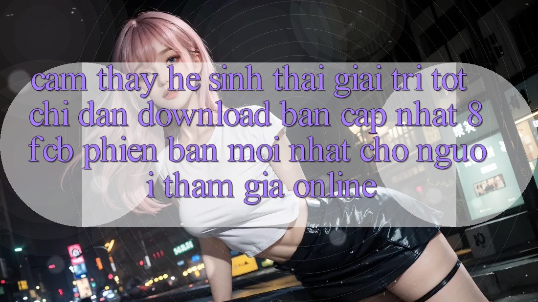 Cảm thấy Hệ Sinh Thái Giải Trí Tốt: Chỉ dẫn Download Bản Cập Nhật 8fcb Phiên bản mới Nhất Cho Người tham gia Online Cảm thấy Hệ Sinh Thái Giải Trí Tốt: Chỉ dẫn Download Bản Cập Nhật 8fcb Phiên bản mới Nhất Cho Người tham gia Online