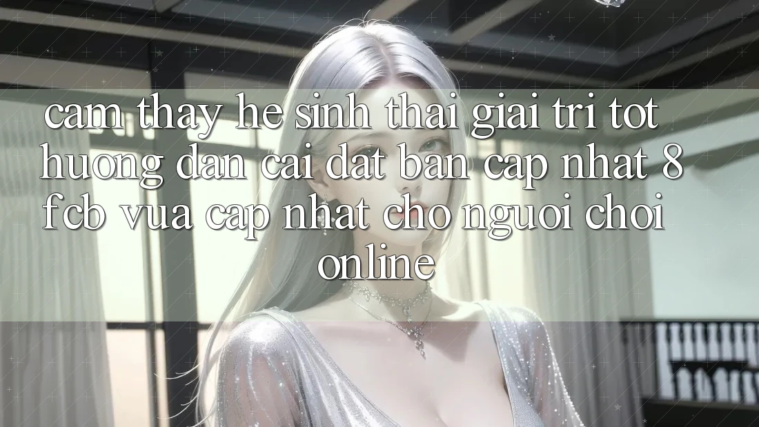 Cảm thấy Hệ Sinh Thái Giải Trí Tốt: Hướng Dẫn Cài đặt Bản Cập Nhật 8fcb Vừa cập nhật Cho Người Chơi Online