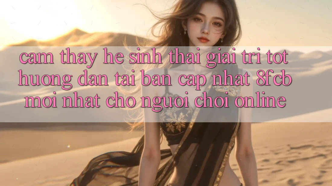 Cảm thấy Hệ Sinh Thái Giải Trí Tốt: Hướng Dẫn Tải Bản Cập Nhật 8fcb Mới Nhất Cho Người Chơi Online Cảm thấy Hệ Sinh Thái Giải Trí Tốt: Hướng Dẫn Tải Bản Cập Nhật 8fcb Mới Nhất Cho Người Chơi Online
