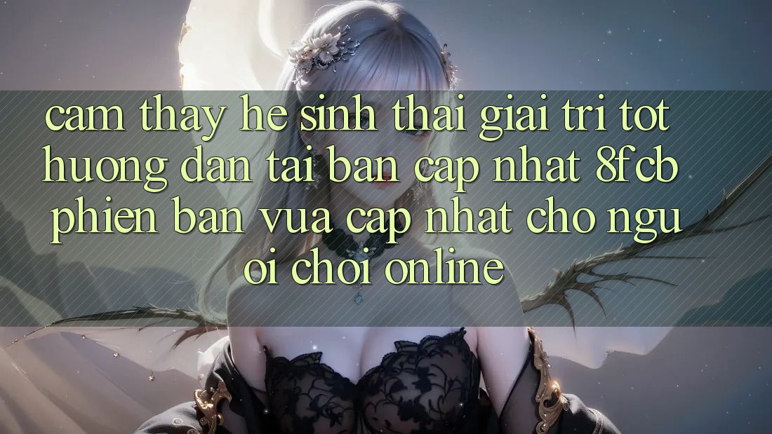 Cảm thấy Hệ Sinh Thái Giải Trí Tốt: Hướng Dẫn Tải Bản Cập Nhật 8fcb Phiên bản vừa cập nhật Cho Người Chơi Online Cảm thấy Hệ Sinh Thái Giải Trí Tốt: Hướng Dẫn Tải Bản Cập Nhật 8fcb Phiên bản vừa cập nhật Cho Người Chơi Online