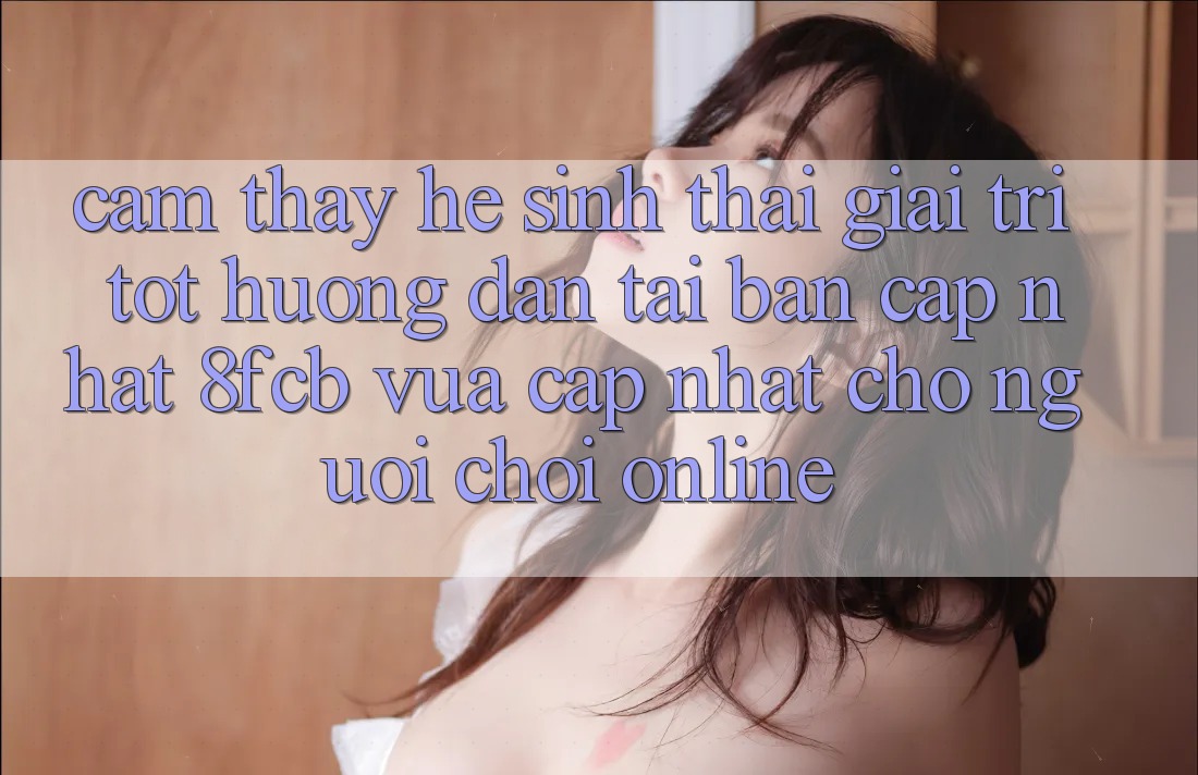 Cảm thấy Hệ Sinh Thái Giải Trí Tốt: Hướng dẫn Tải Bản Cập Nhật 8fcb Vừa cập nhật Cho Người Chơi Online Cảm thấy Hệ Sinh Thái Giải Trí Tốt: Hướng dẫn Tải Bản Cập Nhật 8fcb Vừa cập nhật Cho Người Chơi Online