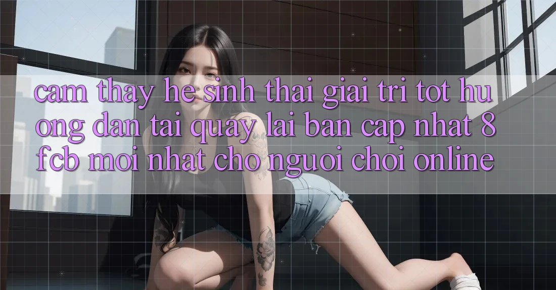 Cảm thấy Hệ Sinh Thái Giải Trí Tốt: Hướng Dẫn Tải quay lại Bản Cập Nhật 8fcb Mới Nhất Cho Người Chơi Online Cảm thấy Hệ Sinh Thái Giải Trí Tốt: Hướng Dẫn Tải quay lại Bản Cập Nhật 8fcb Mới Nhất Cho Người Chơi Online