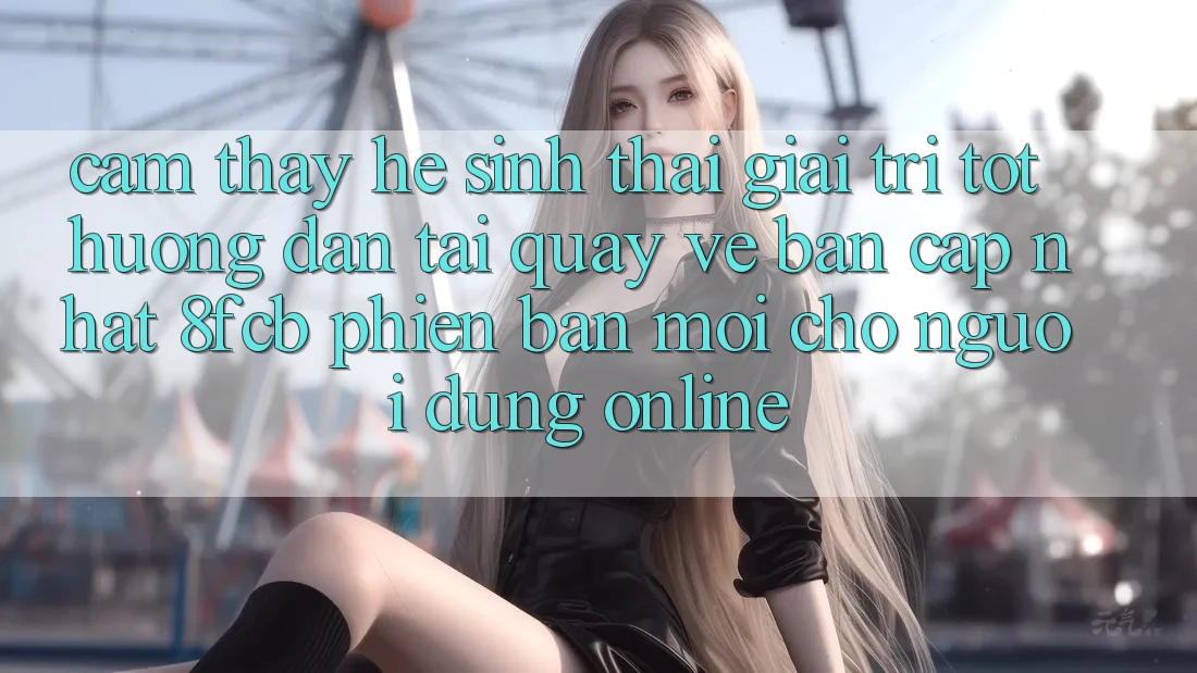 Cảm thấy Hệ Sinh Thái Giải Trí Tốt: Hướng Dẫn Tải quay về Bản Cập Nhật 8fcb Phiên bản mới Cho Người dùng Online Cảm thấy Hệ Sinh Thái Giải Trí Tốt: Hướng Dẫn Tải quay về Bản Cập Nhật 8fcb Phiên bản mới Cho Người dùng Online