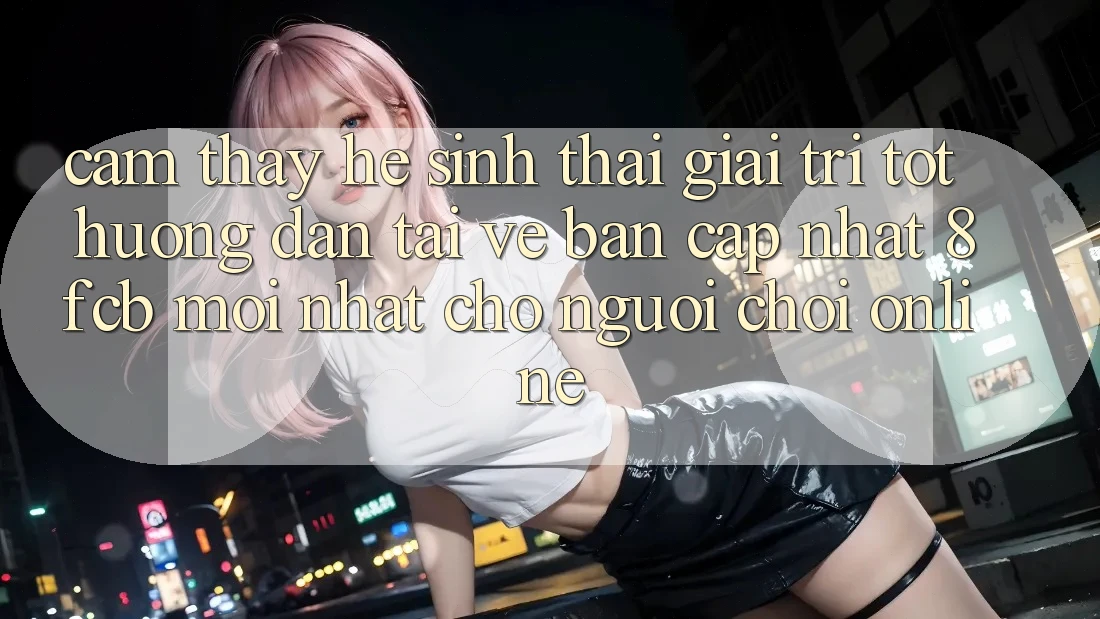 Cảm thấy Hệ Sinh Thái Giải Trí Tốt: Hướng dẫn Tải về Bản Cập Nhật 8fcb Mới Nhất Cho Người Chơi Online Cảm thấy Hệ Sinh Thái Giải Trí Tốt: Hướng dẫn Tải về Bản Cập Nhật 8fcb Mới Nhất Cho Người Chơi Online