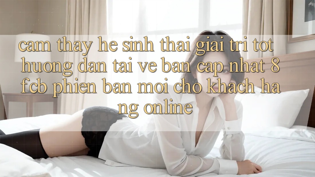 Cảm thấy Hệ Sinh Thái Giải Trí Tốt: Hướng Dẫn Tải về Bản Cập Nhật 8fcb Phiên bản mới Cho Khách hàng Online Cảm thấy Hệ Sinh Thái Giải Trí Tốt: Hướng Dẫn Tải về Bản Cập Nhật 8fcb Phiên bản mới Cho Khách hàng Online