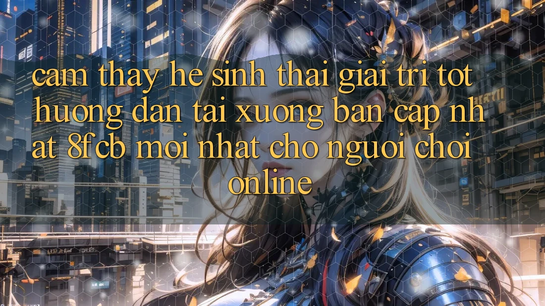 Cảm thấy Hệ Sinh Thái Giải Trí Tốt: Hướng Dẫn Tải xuống Bản Cập Nhật 8fcb Mới Nhất Cho Người Chơi Online Cảm thấy Hệ Sinh Thái Giải Trí Tốt: Hướng Dẫn Tải xuống Bản Cập Nhật 8fcb Mới Nhất Cho Người Chơi Online