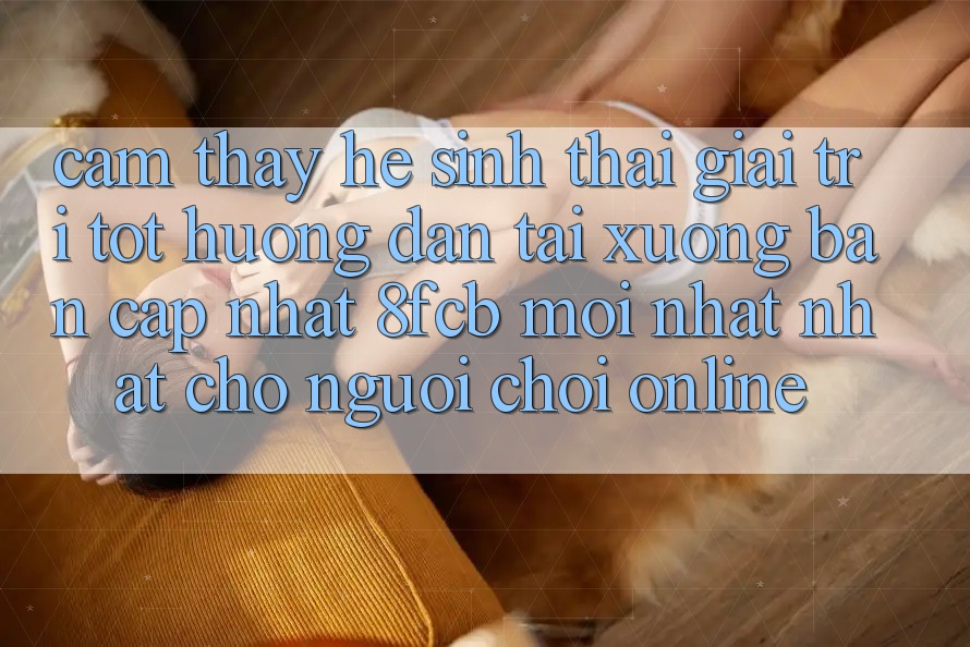 Cảm thấy Hệ Sinh Thái Giải Trí Tốt: Hướng Dẫn Tải xuống Bản Cập Nhật 8fcb Mới nhất Nhất Cho Người Chơi Online Cảm thấy Hệ Sinh Thái Giải Trí Tốt: Hướng Dẫn Tải xuống Bản Cập Nhật 8fcb Mới nhất Nhất Cho Người Chơi Online