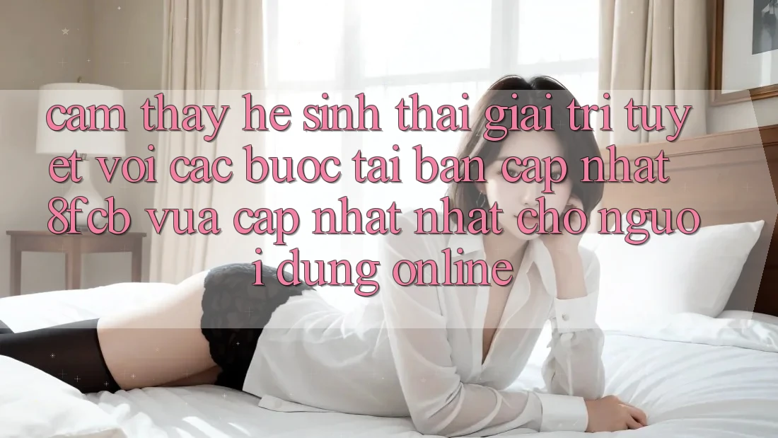 Cảm thấy Hệ Sinh Thái Giải Trí Tuyệt vời: Các bước Tải Bản Cập Nhật 8fcb Vừa cập nhật Nhất Cho Người dùng Online Cảm thấy Hệ Sinh Thái Giải Trí Tuyệt vời: Các bước Tải Bản Cập Nhật 8fcb Vừa cập nhật Nhất Cho Người dùng Online