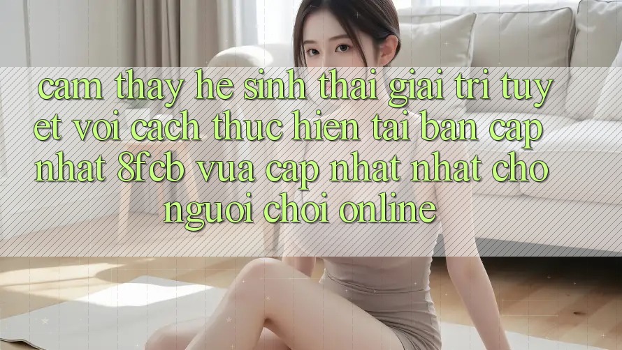 Cảm thấy Hệ Sinh Thái Giải Trí Tuyệt vời: Cách thực hiện Tải Bản Cập Nhật 8fcb Vừa cập nhật Nhất Cho Người Chơi Online Cảm thấy Hệ Sinh Thái Giải Trí Tuyệt vời: Cách thực hiện Tải Bản Cập Nhật 8fcb Vừa cập nhật Nhất Cho Người Chơi Online