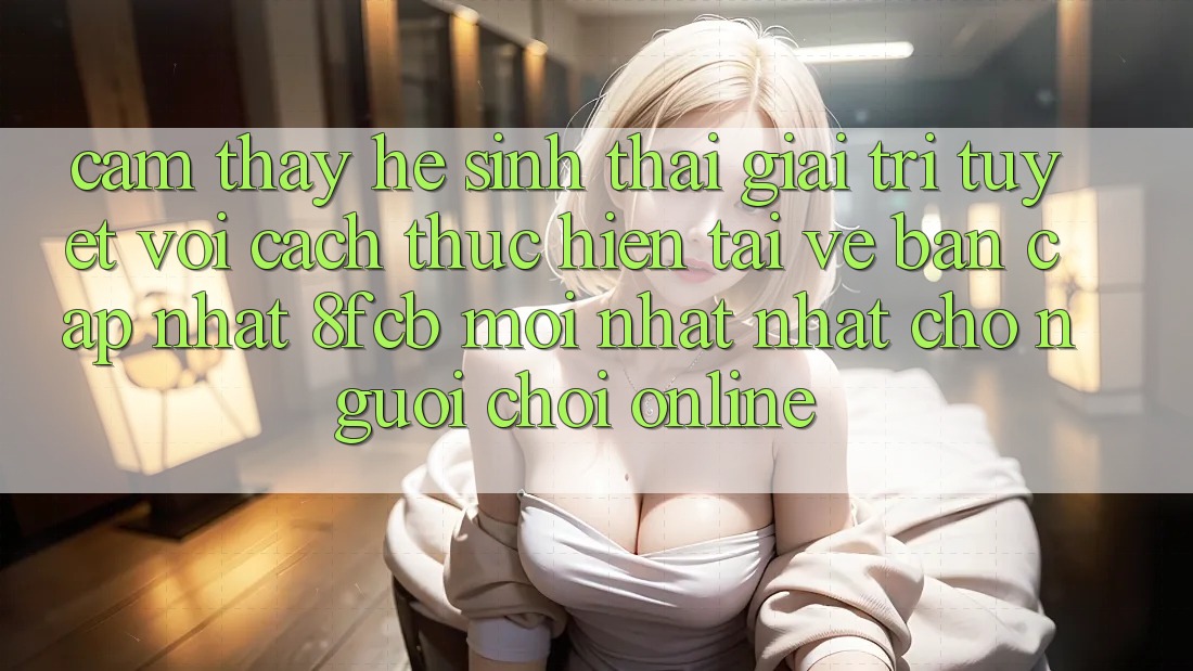 Cảm thấy Hệ Sinh Thái Giải Trí Tuyệt vời: Cách thực hiện Tải về Bản Cập Nhật 8fcb Mới nhất Nhất Cho Người Chơi Online Cảm thấy Hệ Sinh Thái Giải Trí Tuyệt vời: Cách thực hiện Tải về Bản Cập Nhật 8fcb Mới nhất Nhất Cho Người Chơi Online