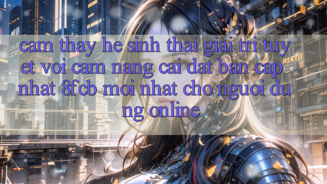 Cảm thấy Hệ Sinh Thái Giải Trí Tuyệt vời: Cẩm nang Cài đặt Bản Cập Nhật 8fcb Mới Nhất Cho Người dùng Online Cảm thấy Hệ Sinh Thái Giải Trí Tuyệt vời: Cẩm nang Cài đặt Bản Cập Nhật 8fcb Mới Nhất Cho Người dùng Online