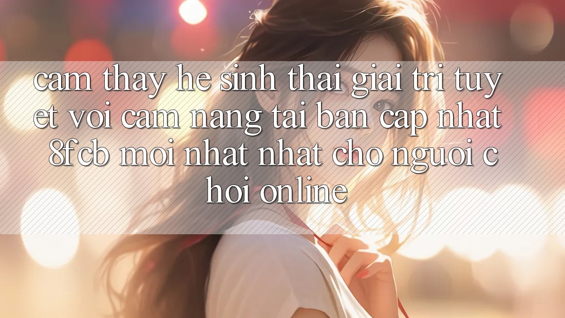 Cảm thấy Hệ Sinh Thái Giải Trí Tuyệt vời: Cẩm nang Tải Bản Cập Nhật 8fcb Mới nhất Nhất Cho Người Chơi Online Cảm thấy Hệ Sinh Thái Giải Trí Tuyệt vời: Cẩm nang Tải Bản Cập Nhật 8fcb Mới nhất Nhất Cho Người Chơi Online