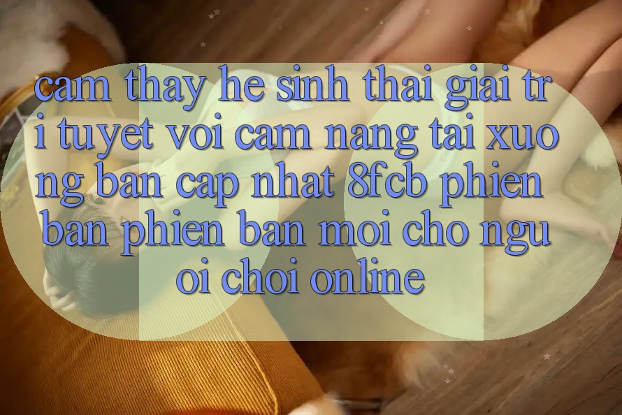Cảm thấy Hệ Sinh Thái Giải Trí Tuyệt vời: Cẩm nang Tải xuống Bản Cập Nhật 8fcb Phiên bản phiên bản mới Cho Người Chơi Online Cảm thấy Hệ Sinh Thái Giải Trí Tuyệt vời: Cẩm nang Tải xuống Bản Cập Nhật 8fcb Phiên bản phiên bản mới Cho Người Chơi Online