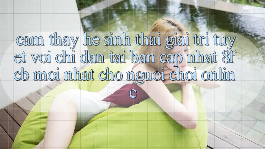 Cảm thấy Hệ Sinh Thái Giải Trí Tuyệt vời: Chỉ dẫn Tải Bản Cập Nhật 8fcb Mới Nhất Cho Người Chơi Online