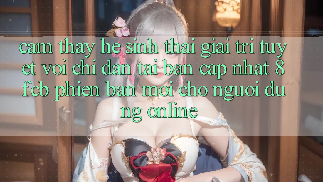 Cảm thấy Hệ Sinh Thái Giải Trí Tuyệt vời: Chỉ dẫn Tải Bản Cập Nhật 8fcb Phiên bản mới Cho Người dùng Online Cảm thấy Hệ Sinh Thái Giải Trí Tuyệt vời: Chỉ dẫn Tải Bản Cập Nhật 8fcb Phiên bản mới Cho Người dùng Online