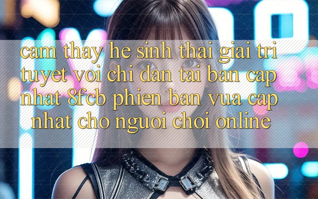 Cảm thấy Hệ Sinh Thái Giải Trí Tuyệt vời: Chỉ dẫn Tải Bản Cập Nhật 8fcb Phiên bản vừa cập nhật Cho Người Chơi Online Cảm thấy Hệ Sinh Thái Giải Trí Tuyệt vời: Chỉ dẫn Tải Bản Cập Nhật 8fcb Phiên bản vừa cập nhật Cho Người Chơi Online