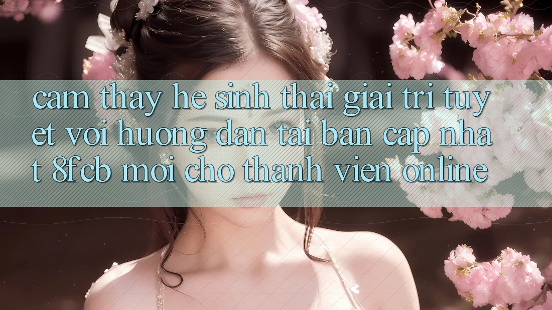 Cảm thấy Hệ Sinh Thái Giải Trí Tuyệt vời: Hướng Dẫn Tải Bản Cập Nhật 8fcb Mới Cho Thành viên Online