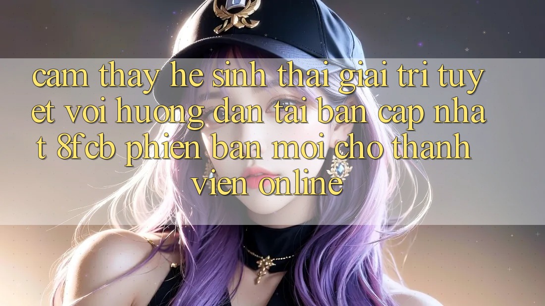 Cảm thấy Hệ Sinh Thái Giải Trí Tuyệt vời: Hướng Dẫn Tải Bản Cập Nhật 8fcb Phiên bản mới Cho Thành viên Online