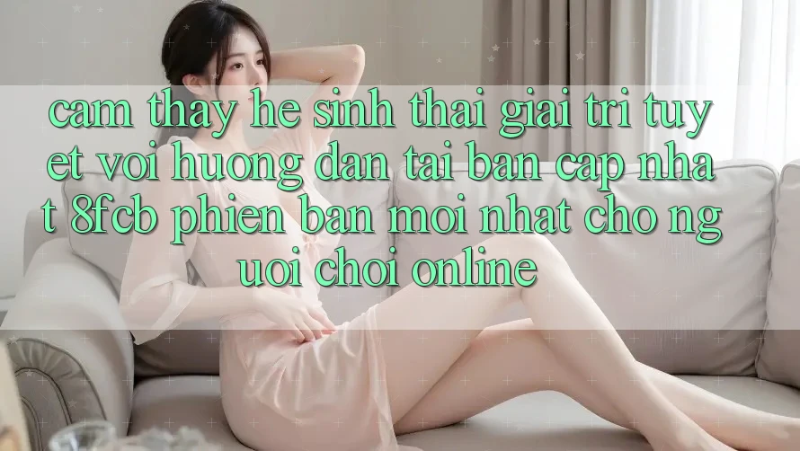 Cảm thấy Hệ Sinh Thái Giải Trí Tuyệt vời: Hướng Dẫn Tải Bản Cập Nhật 8fcb Phiên bản mới Nhất Cho Người Chơi Online Cảm thấy Hệ Sinh Thái Giải Trí Tuyệt vời: Hướng Dẫn Tải Bản Cập Nhật 8fcb Phiên bản mới Nhất Cho Người Chơi Online
