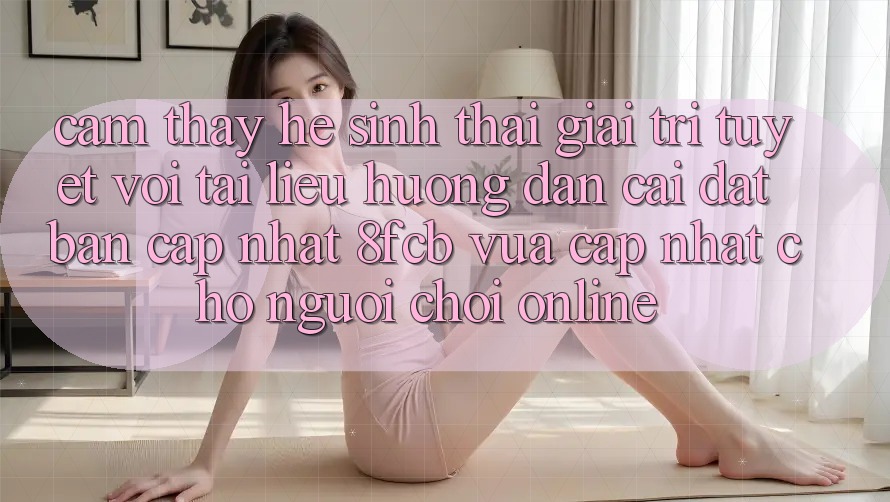Cảm thấy Hệ Sinh Thái Giải Trí Tuyệt vời: Tài liệu hướng dẫn Cài đặt Bản Cập Nhật 8fcb Vừa cập nhật Cho Người Chơi Online