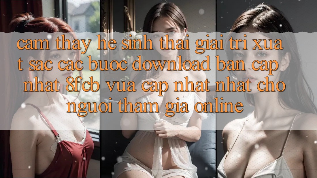 Cảm thấy Hệ Sinh Thái Giải Trí Xuất sắc: Các bước Download Bản Cập Nhật 8fcb Vừa cập nhật Nhất Cho Người tham gia Online