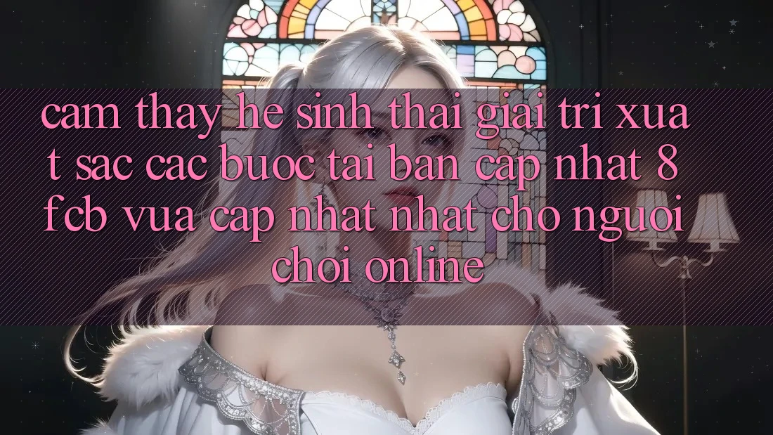 Cảm thấy Hệ Sinh Thái Giải Trí Xuất sắc: Các bước Tải Bản Cập Nhật 8fcb Vừa cập nhật Nhất Cho Người Chơi Online Cảm thấy Hệ Sinh Thái Giải Trí Xuất sắc: Các bước Tải Bản Cập Nhật 8fcb Vừa cập nhật Nhất Cho Người Chơi Online