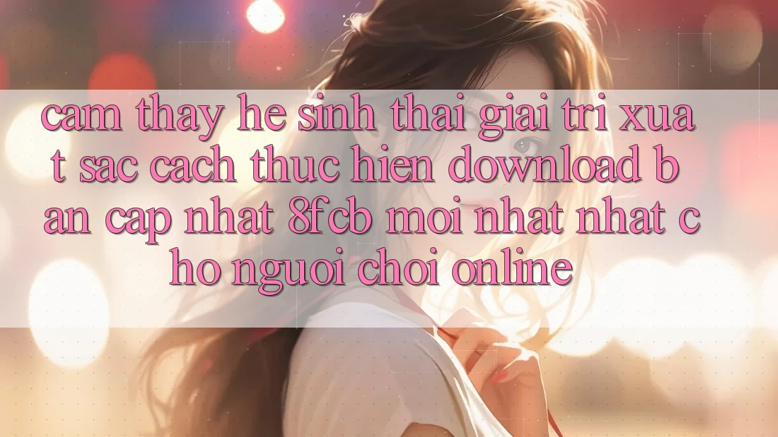 Cảm thấy Hệ Sinh Thái Giải Trí Xuất sắc: Cách thực hiện Download Bản Cập Nhật 8fcb Mới nhất Nhất Cho Người Chơi Online Cảm thấy Hệ Sinh Thái Giải Trí Xuất sắc: Cách thực hiện Download Bản Cập Nhật 8fcb Mới nhất Nhất Cho Người Chơi Online