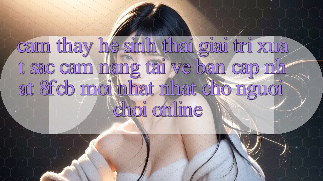 Cảm thấy Hệ Sinh Thái Giải Trí Xuất sắc: Cẩm nang Tải về Bản Cập Nhật 8fcb Mới nhất Nhất Cho Người Chơi Online