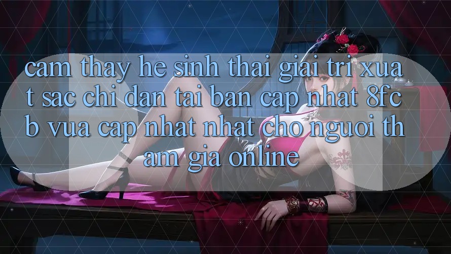 Cảm thấy Hệ Sinh Thái Giải Trí Xuất sắc: Chỉ dẫn Tải Bản Cập Nhật 8fcb Vừa cập nhật Nhất Cho Người tham gia Online Cảm thấy Hệ Sinh Thái Giải Trí Xuất sắc: Chỉ dẫn Tải Bản Cập Nhật 8fcb Vừa cập nhật Nhất Cho Người tham gia Online