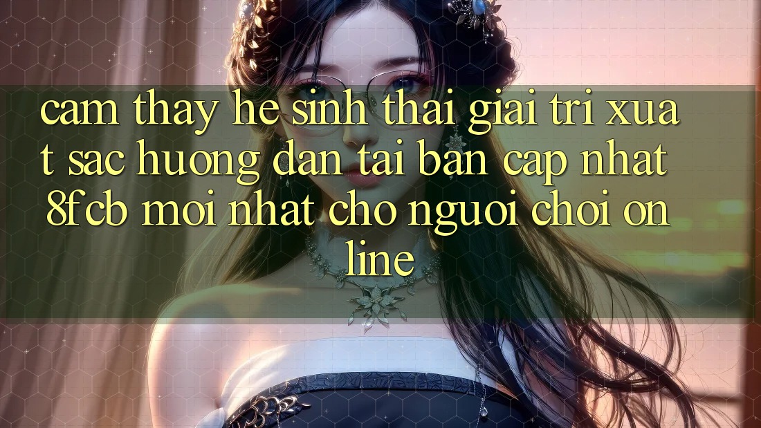 Cảm thấy Hệ Sinh Thái Giải Trí Xuất sắc: Hướng dẫn Tải Bản Cập Nhật 8fcb Mới Nhất Cho Người Chơi Online Cảm thấy Hệ Sinh Thái Giải Trí Xuất sắc: Hướng dẫn Tải Bản Cập Nhật 8fcb Mới Nhất Cho Người Chơi Online