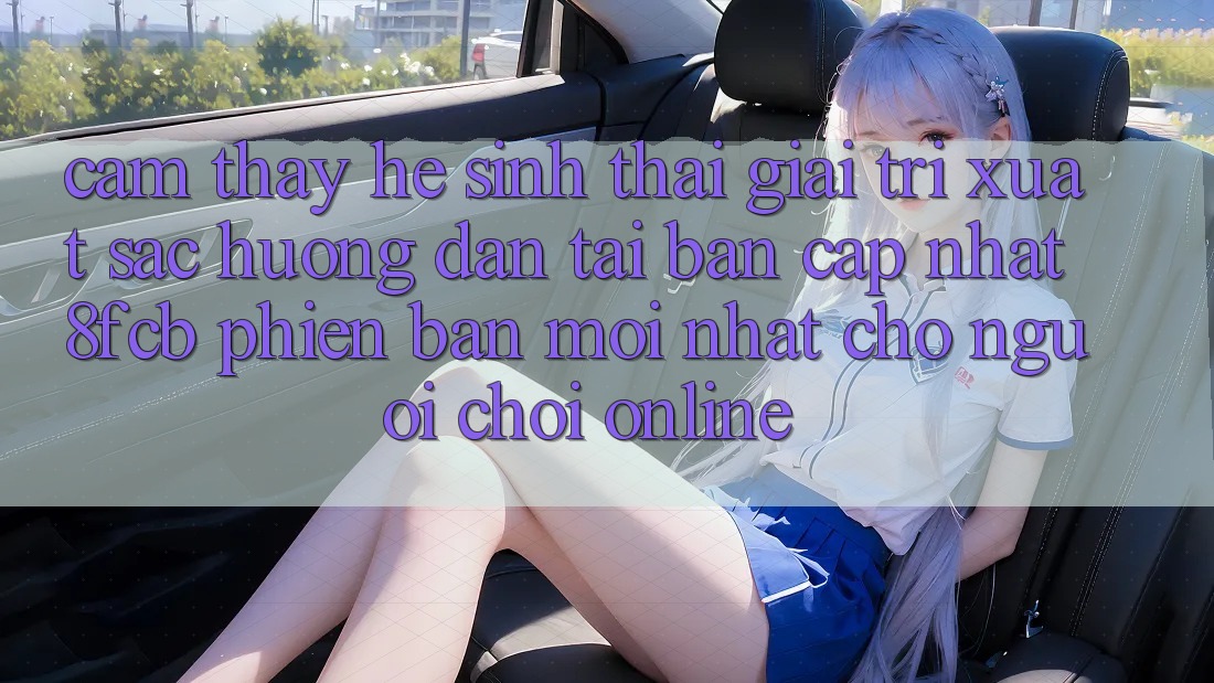 Cảm thấy Hệ Sinh Thái Giải Trí Xuất sắc: Hướng Dẫn Tải Bản Cập Nhật 8fcb Phiên bản mới Nhất Cho Người Chơi Online