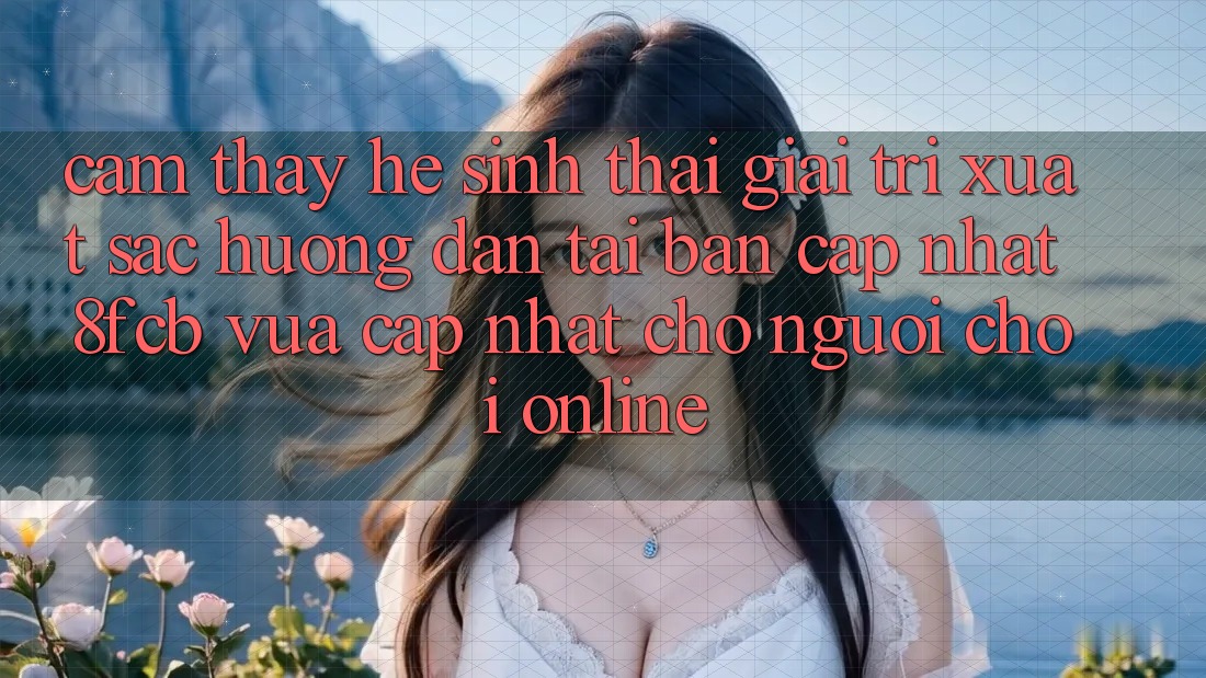 Cảm thấy Hệ Sinh Thái Giải Trí Xuất sắc: Hướng Dẫn Tải Bản Cập Nhật 8fcb Vừa cập nhật Cho Người Chơi Online Cảm thấy Hệ Sinh Thái Giải Trí Xuất sắc: Hướng Dẫn Tải Bản Cập Nhật 8fcb Vừa cập nhật Cho Người Chơi Online