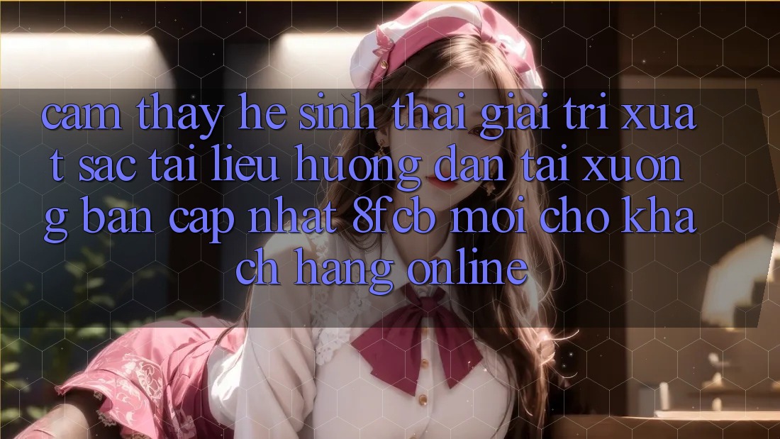 Cảm thấy Hệ Sinh Thái Giải Trí Xuất sắc: Tài liệu hướng dẫn Tải xuống Bản Cập Nhật 8fcb Mới Cho Khách hàng Online Cảm thấy Hệ Sinh Thái Giải Trí Xuất sắc: Tài liệu hướng dẫn Tải xuống Bản Cập Nhật 8fcb Mới Cho Khách hàng Online