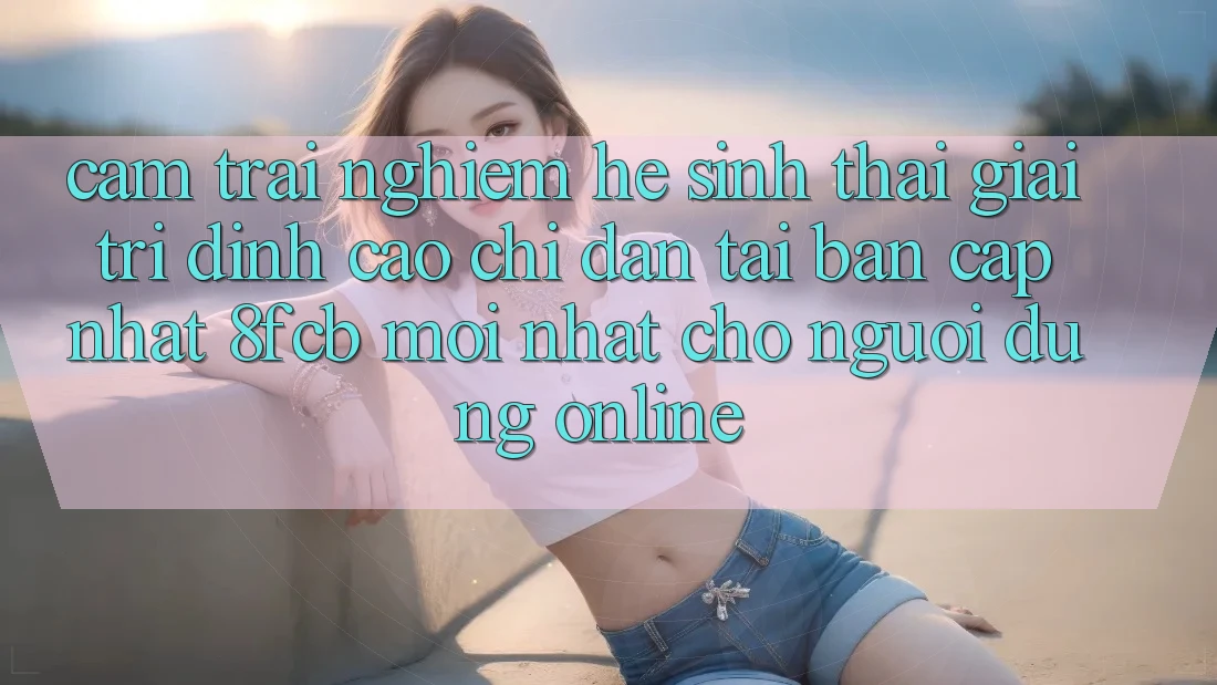 Cảm trải nghiệm Hệ Sinh Thái Giải Trí Đỉnh Cao: Chỉ dẫn Tải Bản Cập Nhật 8fcb Mới Nhất Cho Người dùng Online Cảm trải nghiệm Hệ Sinh Thái Giải Trí Đỉnh Cao: Chỉ dẫn Tải Bản Cập Nhật 8fcb Mới Nhất Cho Người dùng Online
