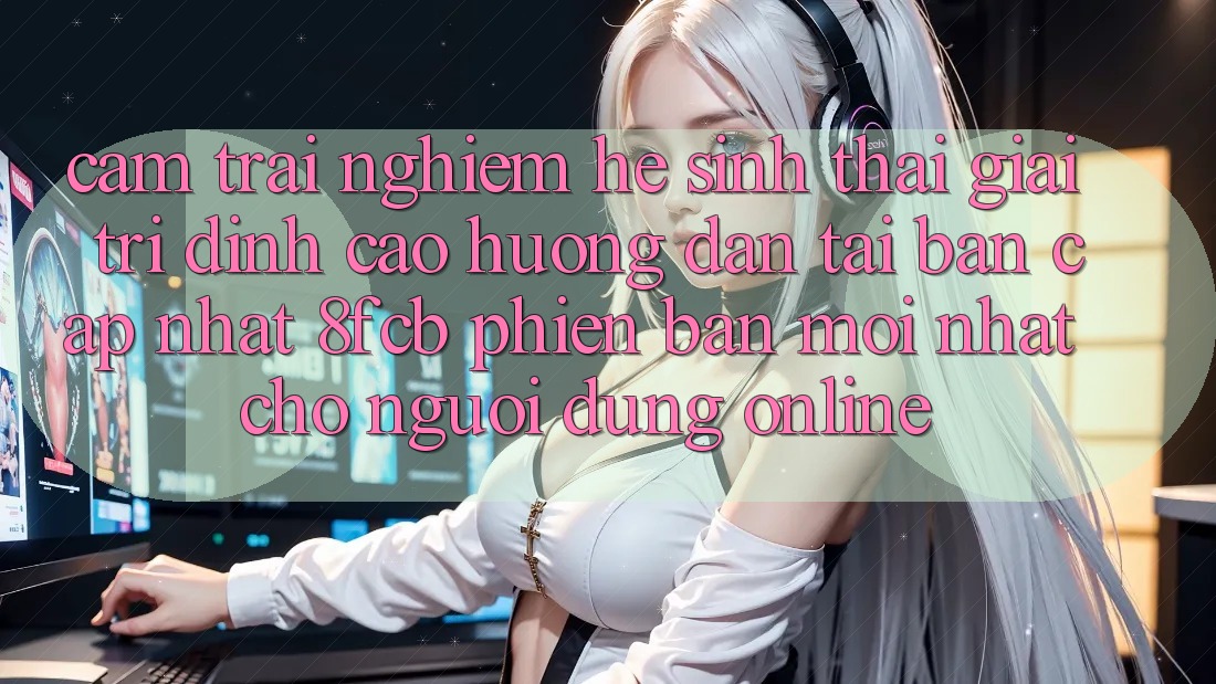 Cảm trải nghiệm Hệ Sinh Thái Giải Trí Đỉnh Cao: Hướng Dẫn Tải Bản Cập Nhật 8fcb Phiên bản mới Nhất Cho Người dùng Online Cảm trải nghiệm Hệ Sinh Thái Giải Trí Đỉnh Cao: Hướng Dẫn Tải Bản Cập Nhật 8fcb Phiên bản mới Nhất Cho Người dùng Online