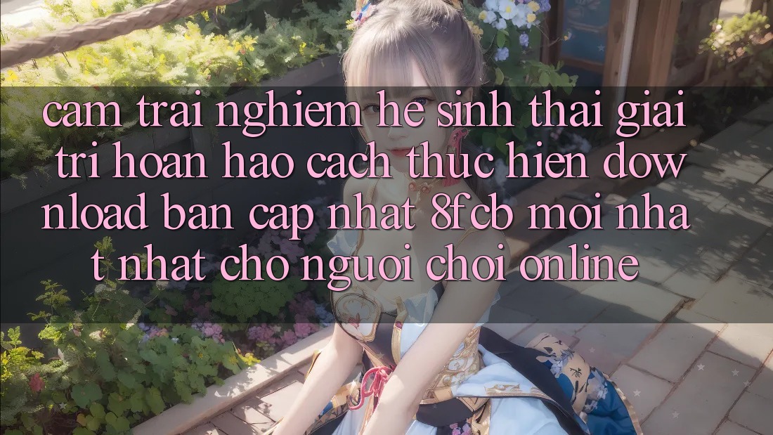Cảm trải nghiệm Hệ Sinh Thái Giải Trí Hoàn hảo: Cách thực hiện Download Bản Cập Nhật 8fcb Mới nhất Nhất Cho Người Chơi Online Cảm trải nghiệm Hệ Sinh Thái Giải Trí Hoàn hảo: Cách thực hiện Download Bản Cập Nhật 8fcb Mới nhất Nhất Cho Người Chơi Online