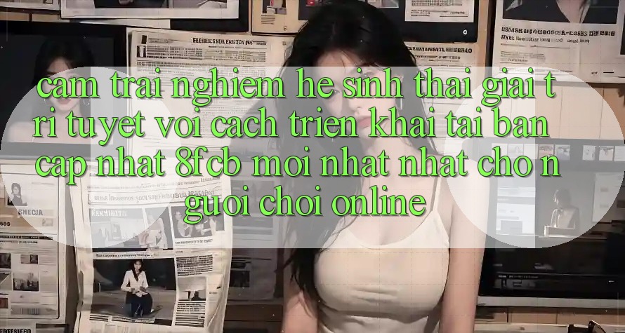 Cảm trải nghiệm Hệ Sinh Thái Giải Trí Tuyệt vời: Cách triển khai Tải Bản Cập Nhật 8fcb Mới nhất Nhất Cho Người Chơi Online Cảm trải nghiệm Hệ Sinh Thái Giải Trí Tuyệt vời: Cách triển khai Tải Bản Cập Nhật 8fcb Mới nhất Nhất Cho Người Chơi Online