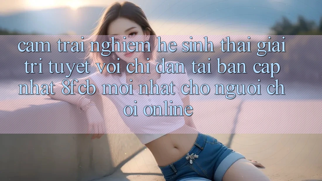 Cảm trải nghiệm Hệ Sinh Thái Giải Trí Tuyệt vời: Chỉ dẫn Tải Bản Cập Nhật 8fcb Mới Nhất Cho Người Chơi Online Cảm trải nghiệm Hệ Sinh Thái Giải Trí Tuyệt vời: Chỉ dẫn Tải Bản Cập Nhật 8fcb Mới Nhất Cho Người Chơi Online