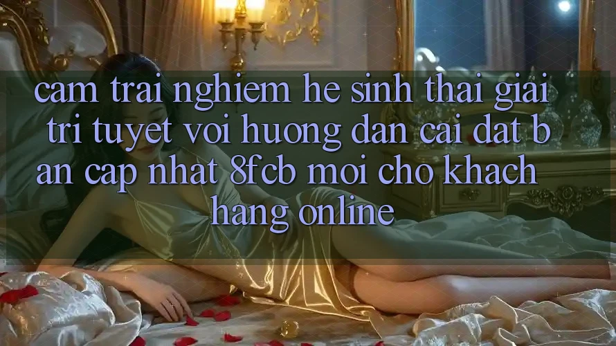 Cảm trải nghiệm Hệ Sinh Thái Giải Trí Tuyệt vời: Hướng Dẫn Cài đặt Bản Cập Nhật 8fcb Mới Cho Khách hàng Online Cảm trải nghiệm Hệ Sinh Thái Giải Trí Tuyệt vời: Hướng Dẫn Cài đặt Bản Cập Nhật 8fcb Mới Cho Khách hàng Online