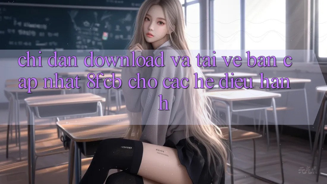 Chỉ dẫn Download Và Tải về Bản Cập Nhật 8fcb Cho Các Hệ Điều Hành Chỉ dẫn Download Và Tải về Bản Cập Nhật 8fcb Cho Các Hệ Điều Hành