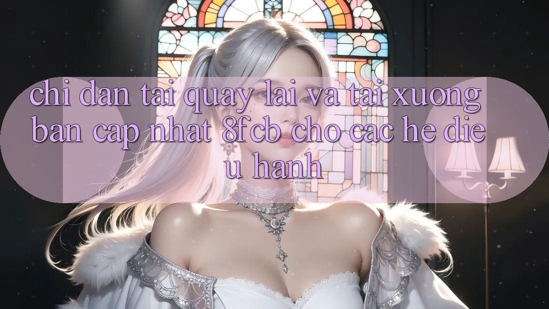 Chỉ dẫn Tải quay lại Và Tải xuống Bản Cập Nhật 8fcb Cho Các Hệ Điều Hành